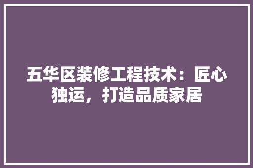 五华区装修工程技术：匠心独运，打造品质家居 家居装修
