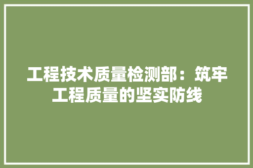 工程技术质量检测部：筑牢工程质量的坚实防线 现代风格装饰