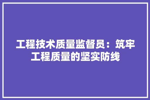 工程技术质量监督员：筑牢工程质量的坚实防线