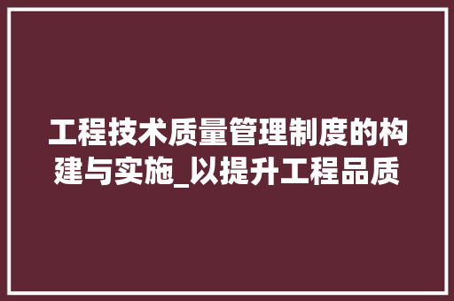 工程技术质量管理制度的构建与实施_以提升工程品质为出发点 现代风格装饰