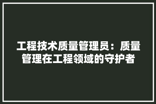 工程技术质量管理员：质量管理在工程领域的守护者