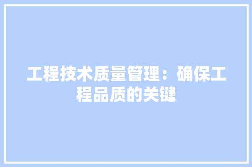 工程技术质量管理：确保工程品质的关键