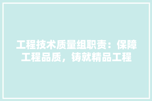 工程技术质量组职责：保障工程品质，铸就精品工程 现代风格装饰