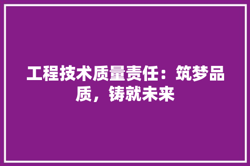 工程技术质量责任：筑梦品质，铸就未来