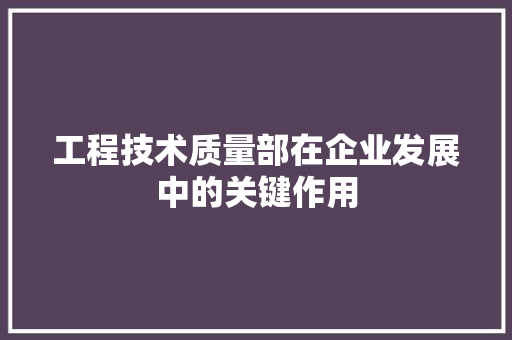 工程技术质量部在企业发展中的关键作用 现代风格装饰
