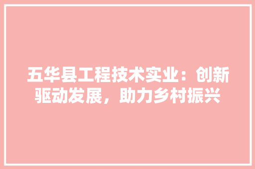 五华县工程技术实业：创新驱动发展，助力乡村振兴