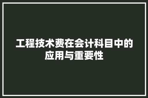 工程技术费在会计科目中的应用与重要性 现代风格装饰