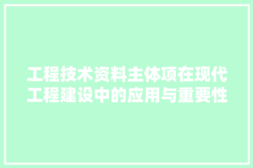 工程技术资料主体项在现代工程建设中的应用与重要性 现代风格装饰
