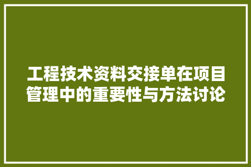工程技术资料交接单在项目管理中的重要性与方法讨论 现代风格装饰