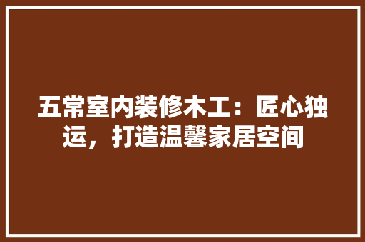 五常室内装修木工：匠心独运，打造温馨家居空间 家居装修