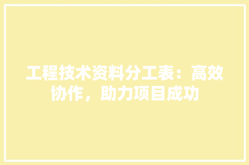 工程技术资料分工表：高效协作，助力项目成功 现代风格装饰