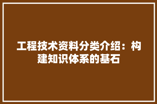 工程技术资料分类介绍：构建知识体系的基石 现代风格装饰