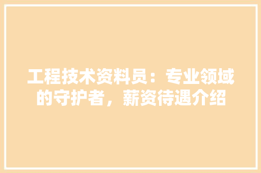 工程技术资料员：专业领域的守护者，薪资待遇介绍 现代风格装饰