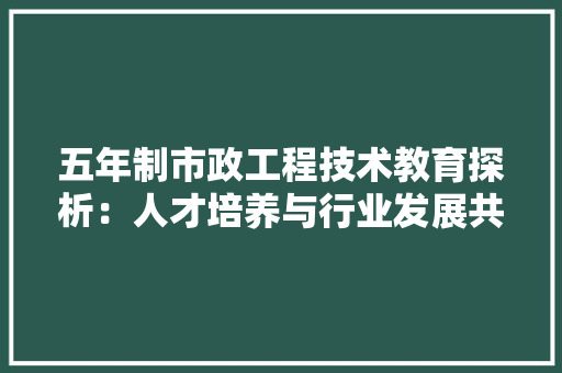 五年制市政工程技术教育探析：人才培养与行业发展共融共生 家居装修