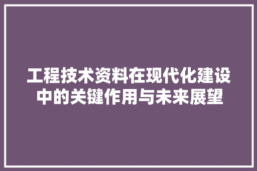 工程技术资料在现代化建设中的关键作用与未来展望 现代风格装饰