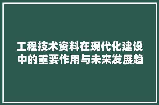 工程技术资料在现代化建设中的重要作用与未来发展趋势 现代风格装饰