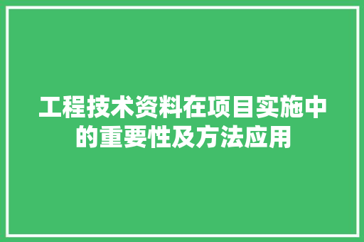 工程技术资料在项目实施中的重要性及方法应用