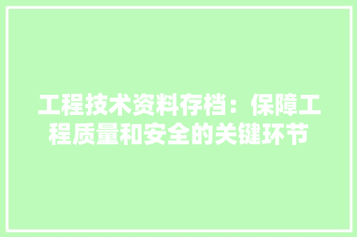 工程技术资料存档：保障工程质量和安全的关键环节 现代风格装饰