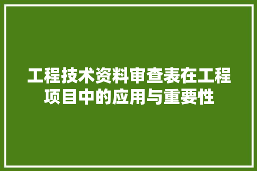 工程技术资料审查表在工程项目中的应用与重要性 现代风格装饰