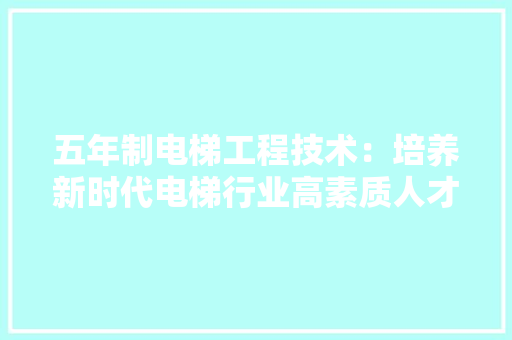 五年制电梯工程技术：培养新时代电梯行业高素质人才 家居装修