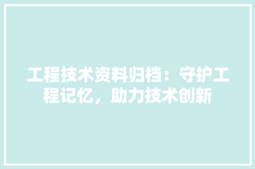 工程技术资料归档：守护工程记忆，助力技术创新 现代风格装饰