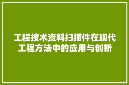 工程技术资料扫描件在现代工程方法中的应用与创新 现代风格装饰