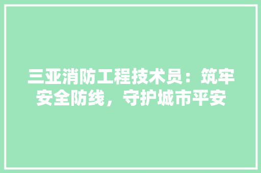 三亚消防工程技术员：筑牢安全防线，守护城市平安 卧室装修