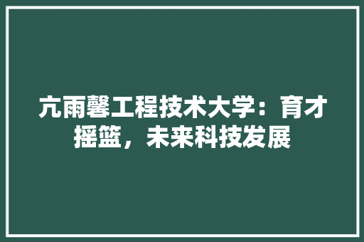 亢雨馨工程技术大学：育才摇篮，未来科技发展 家居装修