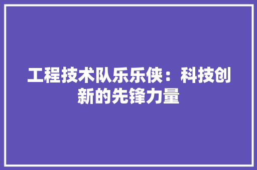 工程技术队乐乐侠：科技创新的先锋力量
