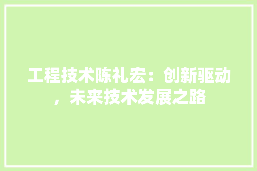 工程技术陈礼宏：创新驱动，未来技术发展之路 中式风格装饰