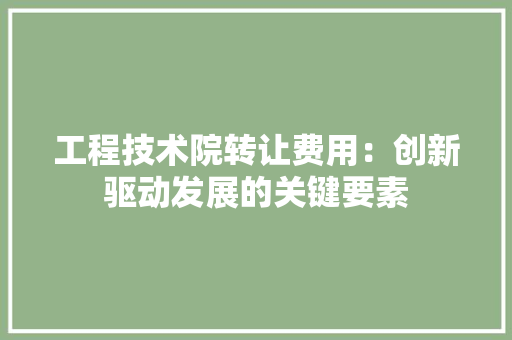 工程技术院转让费用：创新驱动发展的关键要素