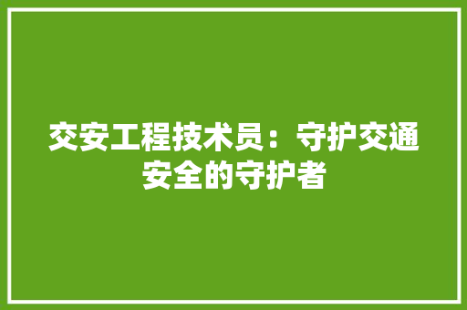 交安工程技术员：守护交通安全的守护者 家居装修