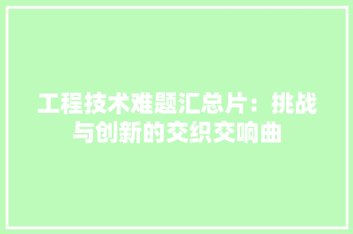 工程技术难题汇总片：挑战与创新的交织交响曲
