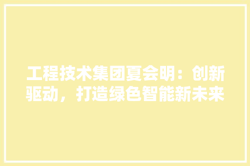 工程技术集团夏会明：创新驱动，打造绿色智能新未来 中式风格装饰