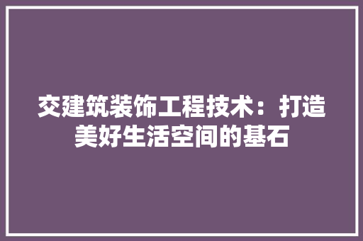 交建筑装饰工程技术：打造美好生活空间的基石 家居装修
