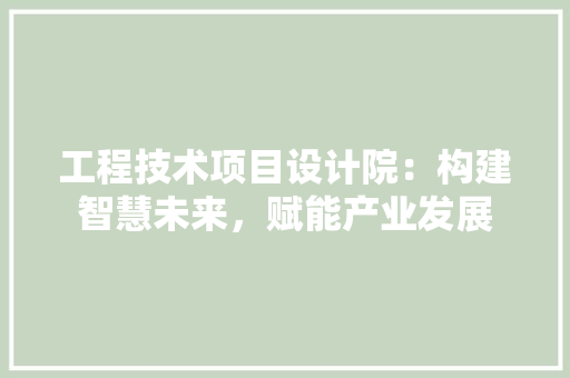 工程技术项目设计院：构建智慧未来，赋能产业发展 中式风格装饰