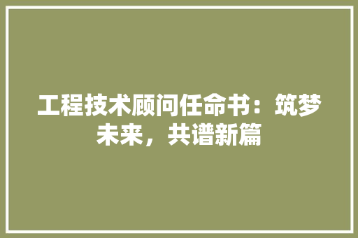 工程技术顾问任命书：筑梦未来，共谱新篇 中式风格装饰