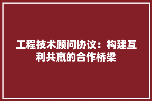 工程技术顾问协议：构建互利共赢的合作桥梁 中式风格装饰