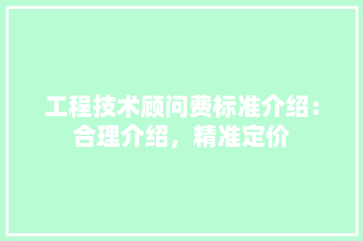 工程技术顾问费标准介绍：合理介绍，精准定价 中式风格装饰