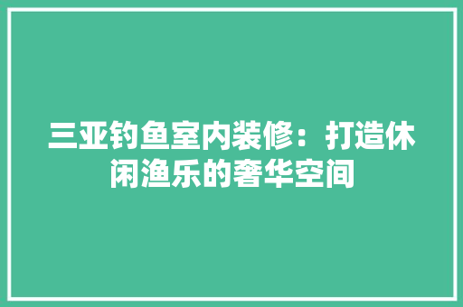 三亚钓鱼室内装修：打造休闲渔乐的奢华空间