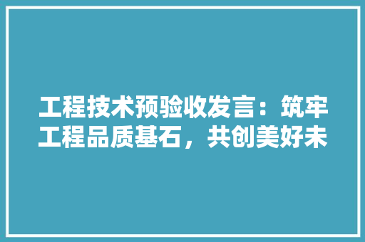 工程技术预验收发言：筑牢工程品质基石，共创美好未来