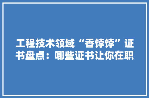 工程技术领域“香饽饽”证书盘点：哪些证书让你在职场脱颖而出 中式风格装饰