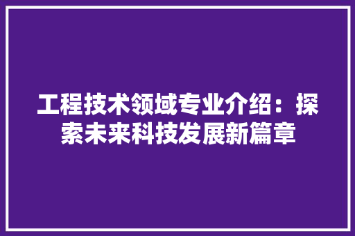 工程技术领域专业介绍：探索未来科技发展新篇章