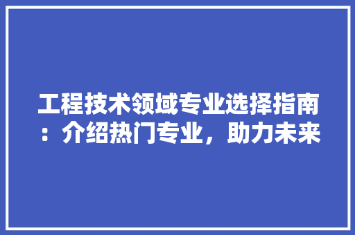 工程技术领域专业选择指南：介绍热门专业，助力未来职业生涯