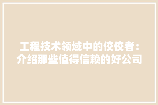 工程技术领域中的佼佼者：介绍那些值得信赖的好公司 中式风格装饰