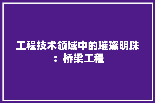 工程技术领域中的璀璨明珠:桥梁工程 中式风格装饰 工程技术领域中的璀璨明珠:桥梁工程 中式风格装饰