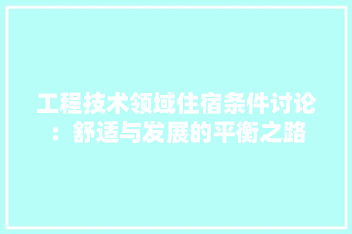 工程技术领域住宿条件讨论：舒适与发展的平衡之路
