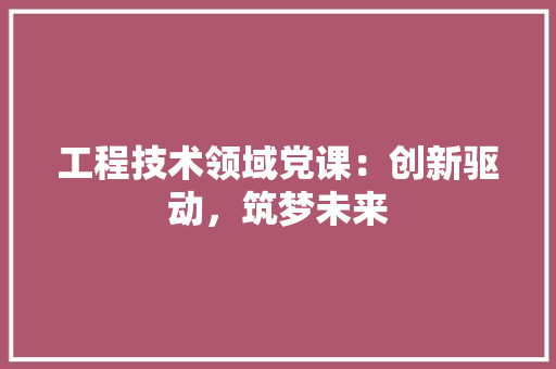 工程技术领域党课：创新驱动，筑梦未来 中式风格装饰