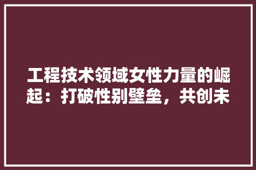工程技术领域女性力量的崛起：打破性别壁垒，共创未来 中式风格装饰