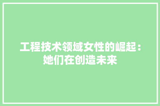 工程技术领域女性的崛起：她们在创造未来 中式风格装饰